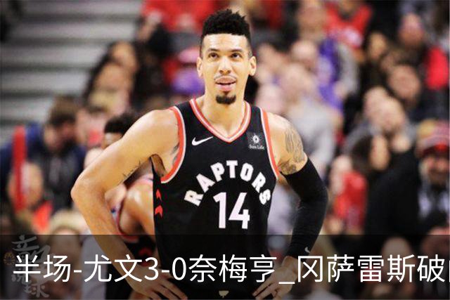 半场-尤文3-0奈梅亨 冈萨雷斯破门+造点门将格拉巴拉送助攻
